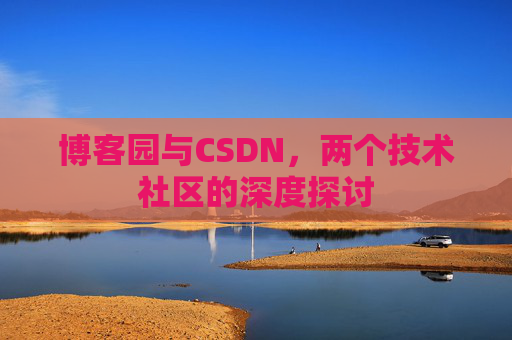 博客园与CSDN,两个技术社区的深度探讨 博客园与CSDN,两个技术社区的深度探讨